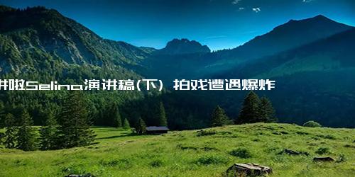 开讲啦Selina演讲稿(下) 拍戏遭遇爆炸事故后